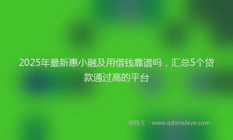 2025年最新惠小融及用借钱靠谱吗，汇总5个贷款通过高的平台