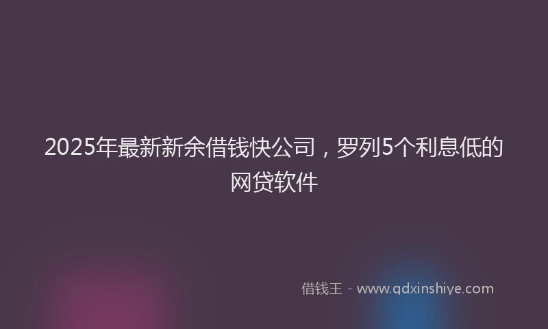 2025年最新新余借钱快公司，罗列5个利息低的网贷软件