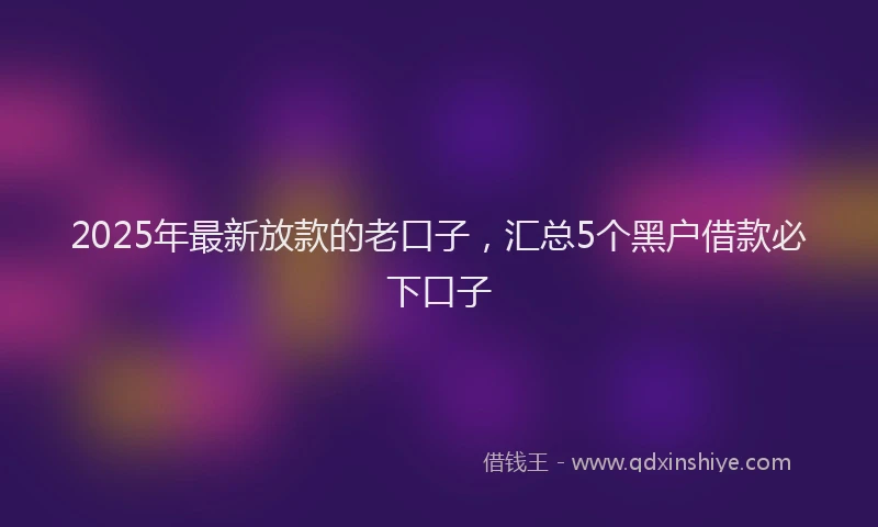 2025年最新放款的老口子，汇总5个黑户借款必下口子