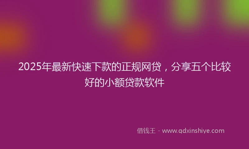 2025年最新快速下款的正规网贷，分享五个比较好的小额贷款软件