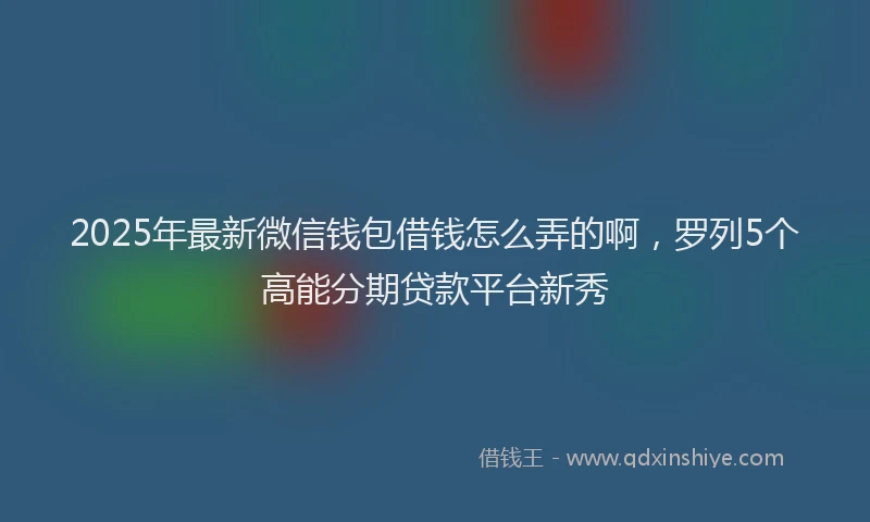 2025年最新微信钱包借钱怎么弄的啊，罗列5个高能分期贷款平台新秀