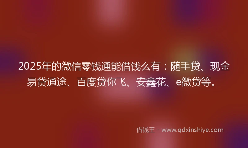2025年的微信零钱通能借钱么有：随手贷、现金易贷通途、百度贷你飞、安鑫花、e微贷等。