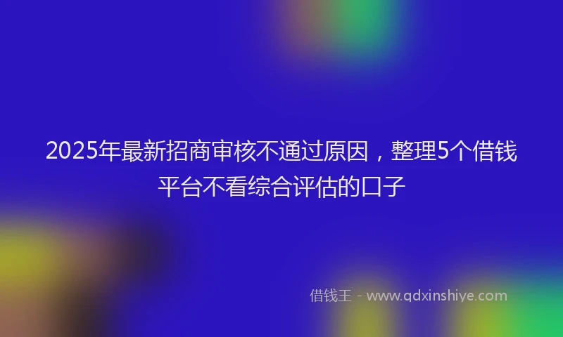 2025年最新招商审核不通过原因，整理5个借钱平台不看综合评估的口子