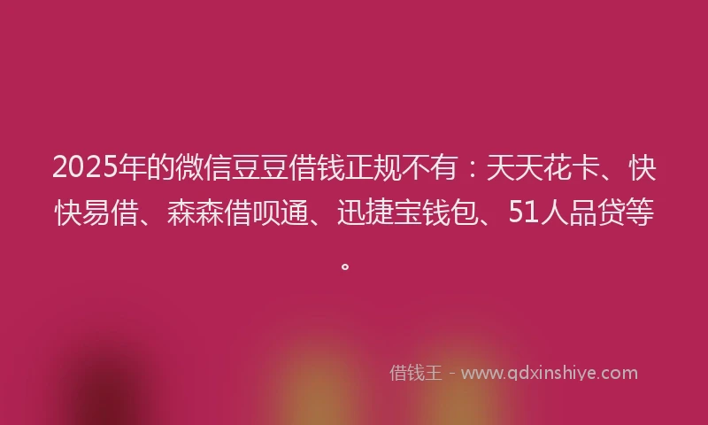 2025年的微信豆豆借钱正规不有：天天花卡、快快易借、森森借呗通、迅捷宝钱包、51人品贷等。
