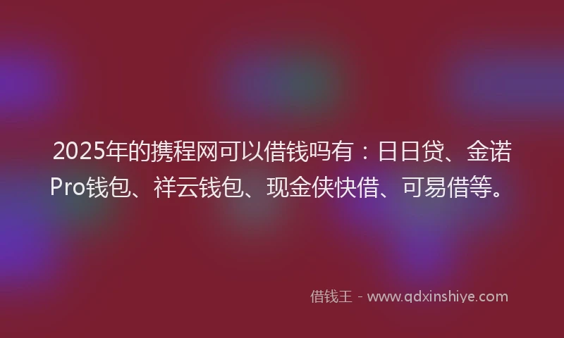 2025年的携程网可以借钱吗有：日日贷、金诺Pro钱包、祥云钱包、现金侠快借、可易借等。