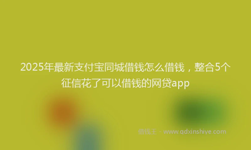2025年最新支付宝同城借钱怎么借钱，整合5个征信花了可以借钱的网贷app