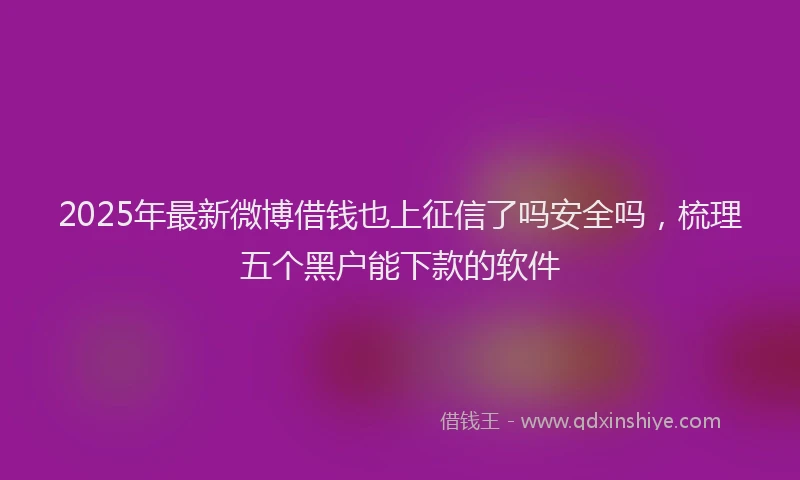 2025年最新微博借钱也上征信了吗安全吗，梳理五个黑户能下款的软件