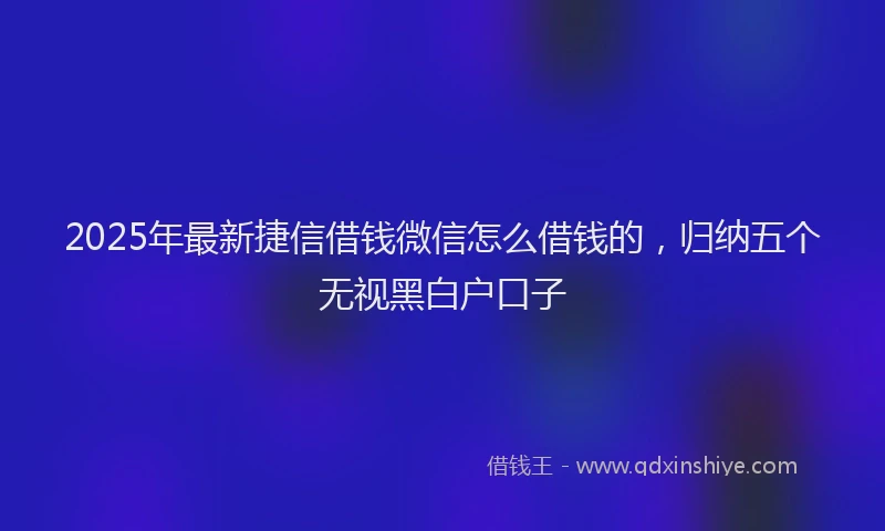 2025年最新捷信借钱微信怎么借钱的，归纳五个无视黑白户口子