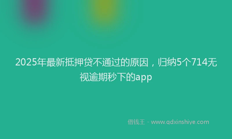 2025年最新抵押贷不通过的原因，归纳5个714无视逾期秒下的app