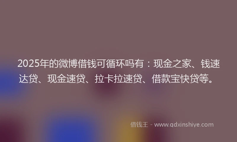 2025年的微博借钱可循环吗有：现金之家、钱速达贷、现金速贷、拉卡拉速贷、借款宝快贷等。