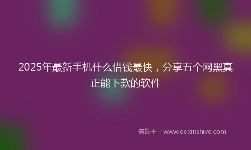 2025年最新手机什么借钱最快，分享五个网黑真正能下款的软件