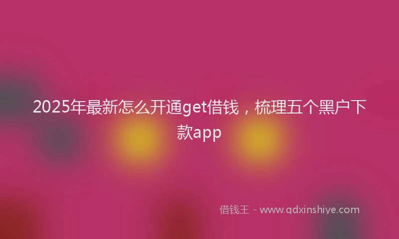 2025年最新怎么开通get借钱，梳理五个黑户下款app