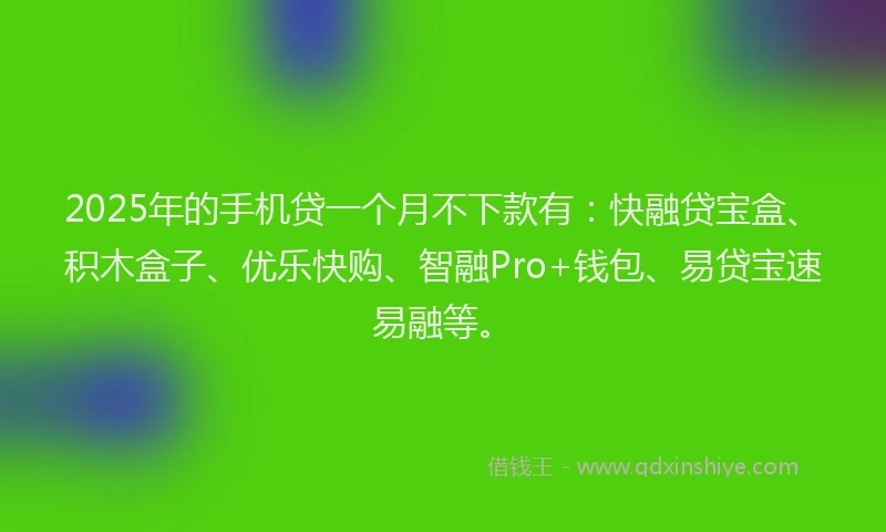 2025年的手机贷一个月不下款有：快融贷宝盒、积木盒子、优乐快购、智融Pro+钱包、易贷宝速易融等。