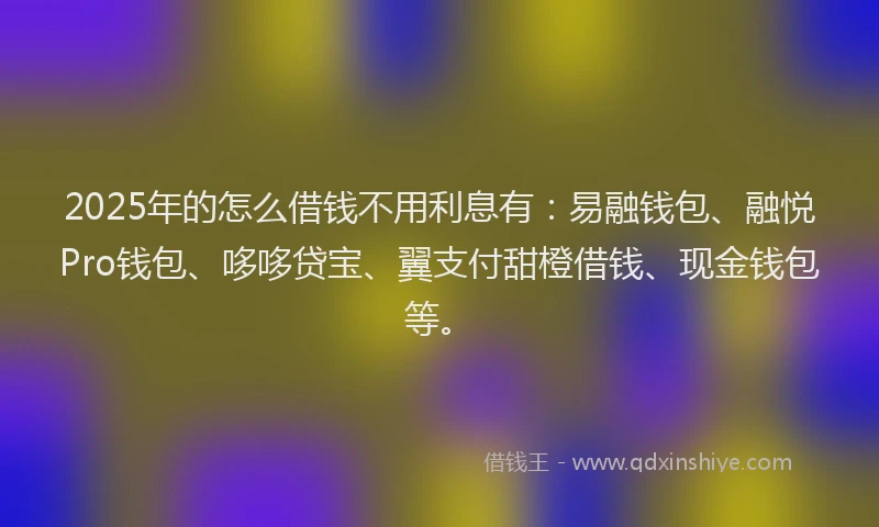 2025年的怎么借钱不用利息有：易融钱包、融悦Pro钱包、哆哆贷宝、翼支付甜橙借钱、现金钱包等。