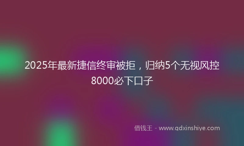 2025年最新捷信终审被拒，归纳5个无视风控8000必下口子