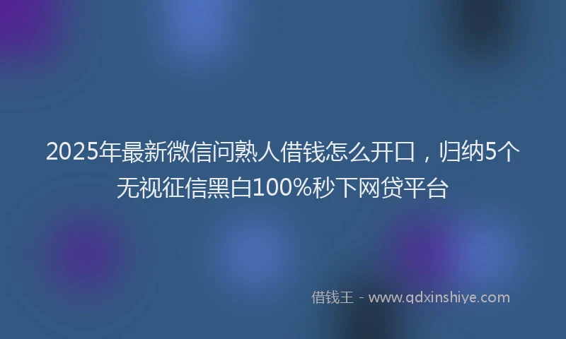 2025年最新微信问熟人借钱怎么开口，归纳5个无视征信黑白100%秒下网贷平台