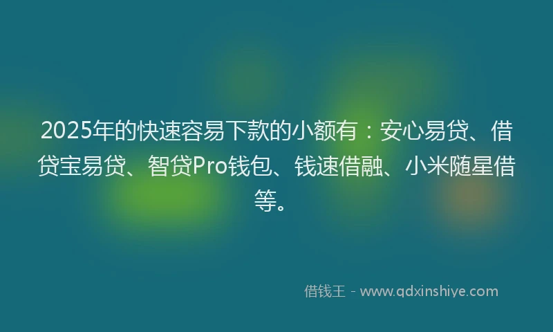 2025年的快速容易下款的小额有：安心易贷、借贷宝易贷、智贷Pro钱包、钱速借融、小米随星借等。