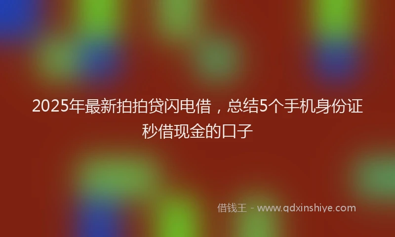 2025年最新拍拍贷闪电借，总结5个手机身份证秒借现金的口子