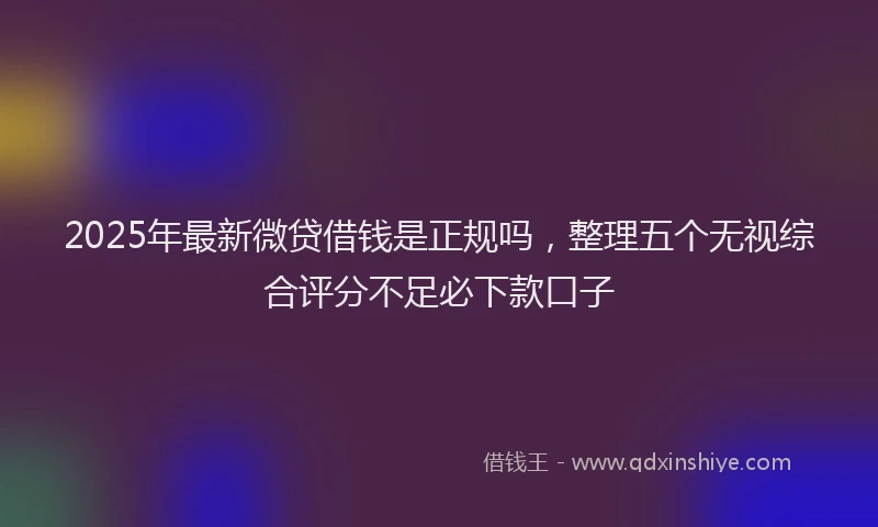 2025年最新微贷借钱是正规吗，整理五个无视综合评分不足必下款口子