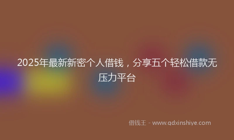 2025年最新新密个人借钱，分享五个轻松借款无压力平台