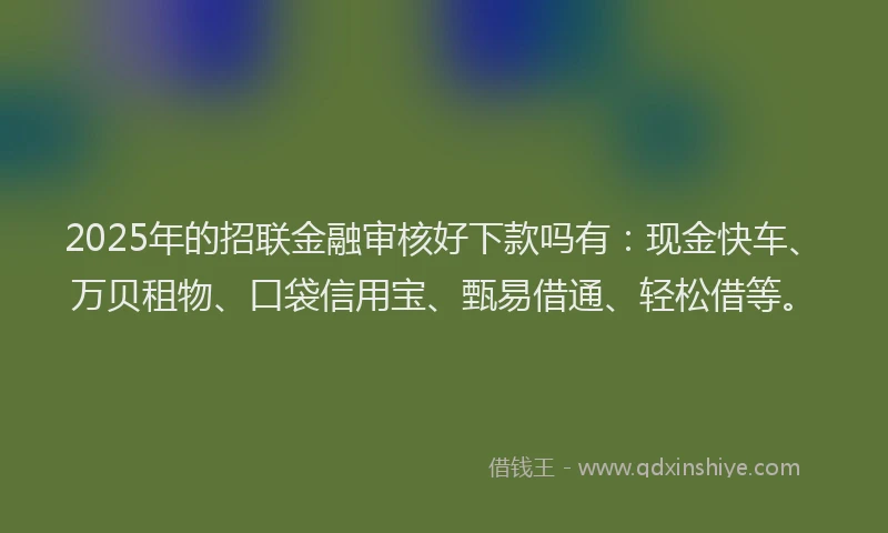 2025年的招联金融审核好下款吗有：现金快车、万贝租物、口袋信用宝、甄易借通、轻松借等。