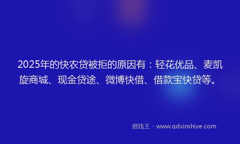 2025年的快农贷被拒的原因有：轻花优品、麦凯旋商城、现金贷途、微博快借、借款宝快贷等。