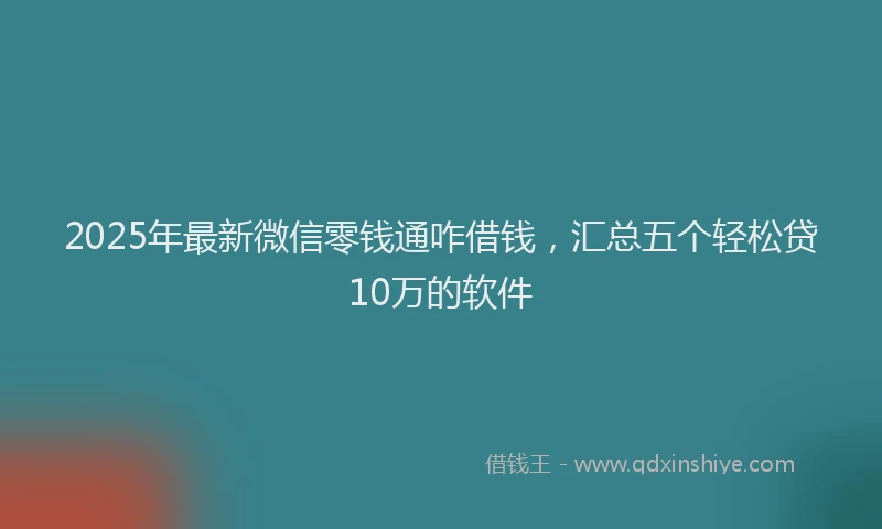 2025年最新微信零钱通咋借钱，汇总五个轻松贷10万的软件