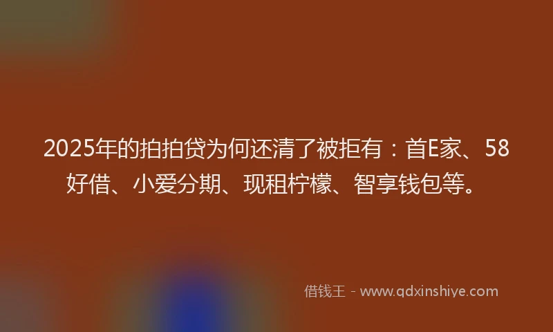 2025年的拍拍贷为何还清了被拒有：首E家、58好借、小爱分期、现租柠檬、智享钱包等。