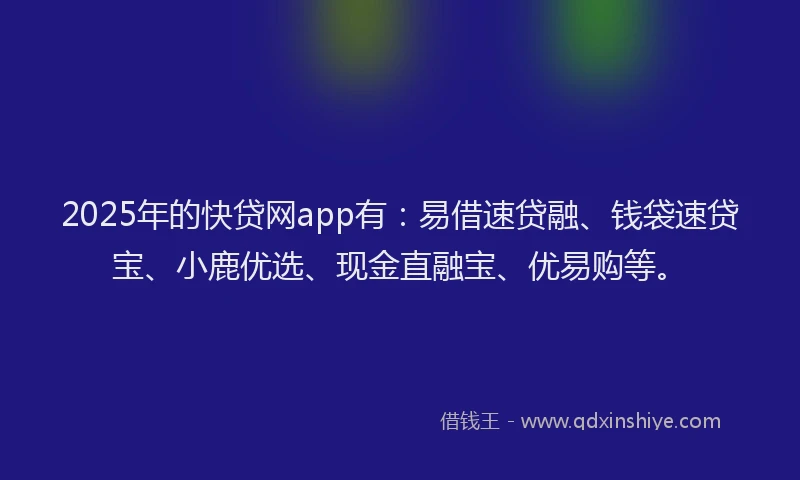 2025年的快贷网app有：易借速贷融、钱袋速贷宝、小鹿优选、现金直融宝、优易购等。