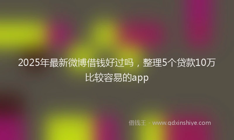 2025年最新微博借钱好过吗，整理5个贷款10万比较容易的app