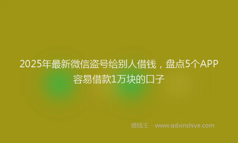 2025年最新微信盗号给别人借钱，盘点5个APP容易借款1万块的口子