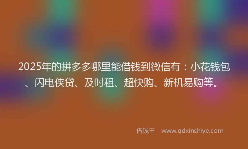 2025年的拼多多哪里能借钱到微信有：小花钱包、闪电侠贷、及时租、超快购、新机易购等。