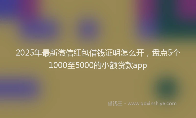 2025年最新微信红包借钱证明怎么开，盘点5个1000至5000的小额贷款app