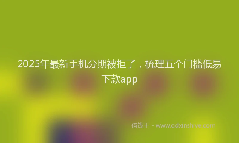 2025年最新手机分期被拒了，梳理五个门槛低易下款app