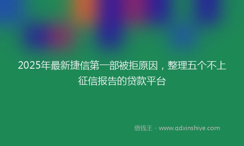 2025年最新捷信第一部被拒原因，整理五个不上征信报告的贷款平台