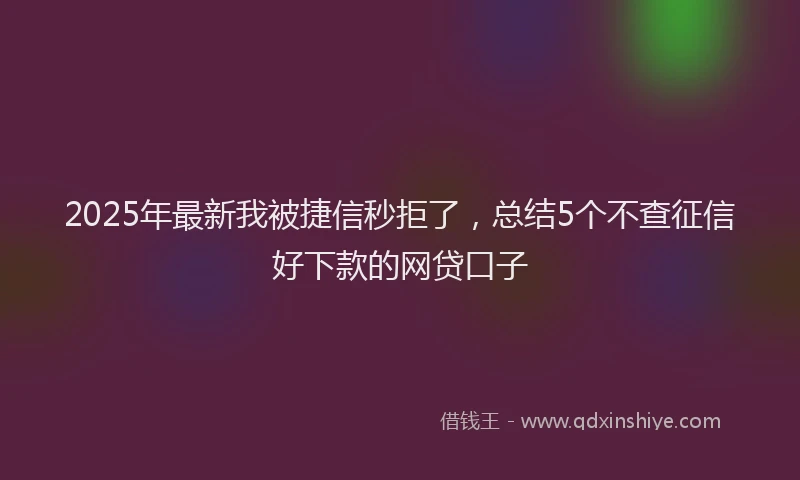 2025年最新我被捷信秒拒了，总结5个不查征信好下款的网贷口子
