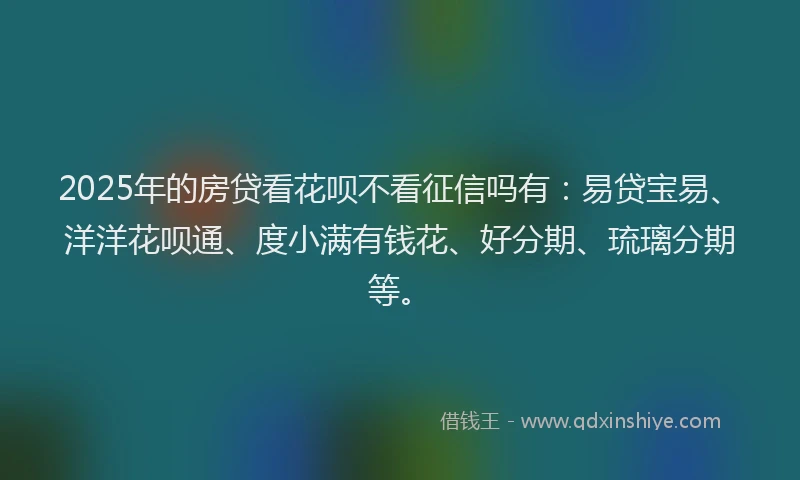 2025年的房贷看花呗不看征信吗有：易贷宝易、洋洋花呗通、度小满有钱花、好分期、琉璃分期等。
