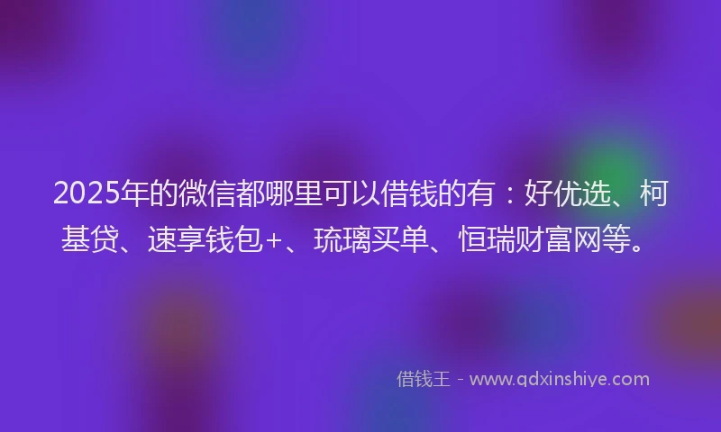 2025年的微信都哪里可以借钱的有：好优选、柯基贷、速享钱包+、琉璃买单、恒瑞财富网等。