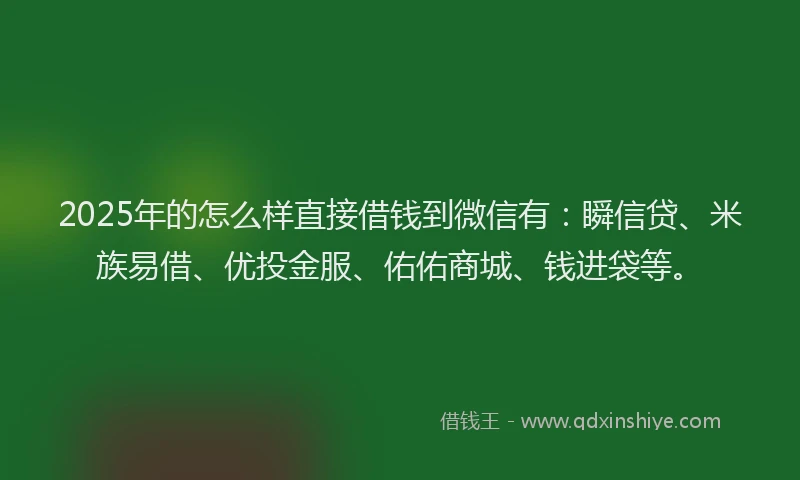 2025年的怎么样直接借钱到微信有：瞬信贷、米族易借、优投金服、佑佑商城、钱进袋等。