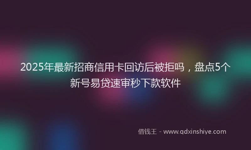 2025年最新招商信用卡回访后被拒吗，盘点5个新号易贷速审秒下款软件