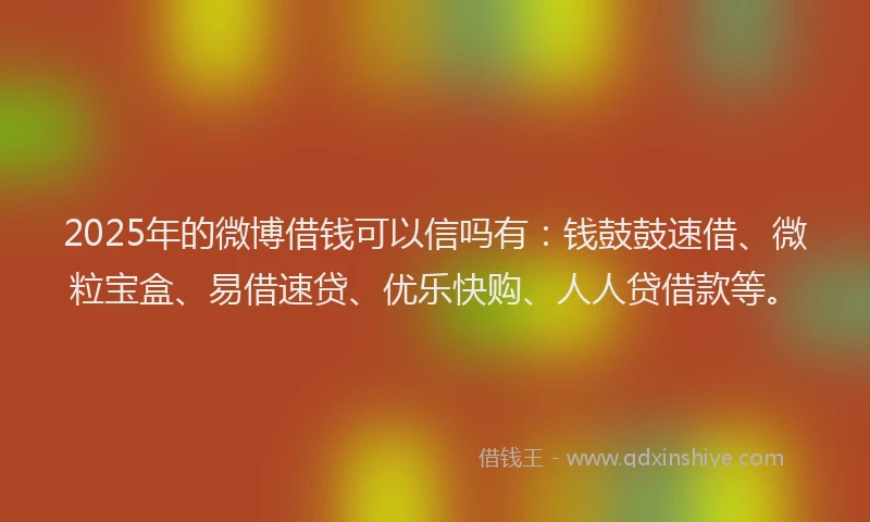 2025年的微博借钱可以信吗有：钱鼓鼓速借、微粒宝盒、易借速贷、优乐快购、人人贷借款等。