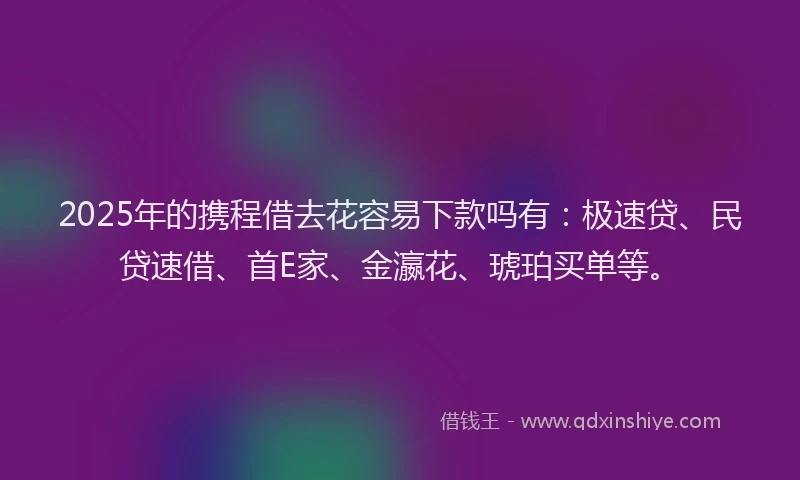 2025年的携程借去花容易下款吗有：极速贷、民贷速借、首E家、金瀛花、琥珀买单等。