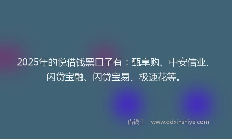2025年的悦借钱黑口子有：甄享购、中安信业、闪贷宝融、闪贷宝易、极速花等。