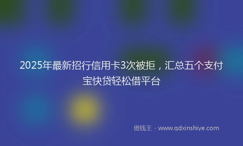 2025年最新招行信用卡3次被拒，汇总五个支付宝快贷轻松借平台