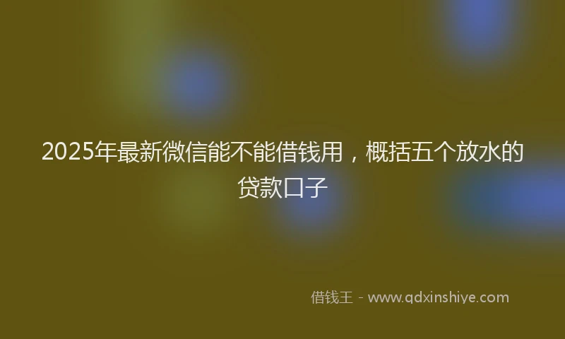 2025年最新微信能不能借钱用，概括五个放水的贷款口子