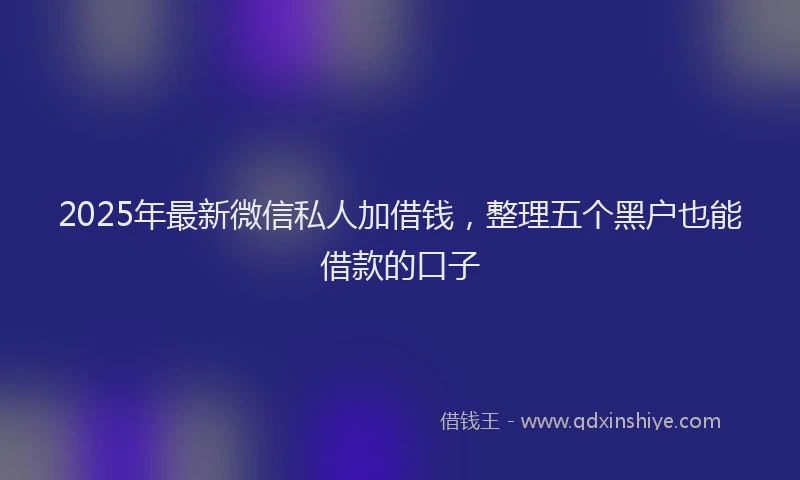 2025年最新微信私人加借钱，整理五个黑户也能借款的口子