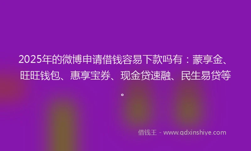 2025年的微博申请借钱容易下款吗有：蒙享金、旺旺钱包、惠享宝券、现金贷速融、民生易贷等。