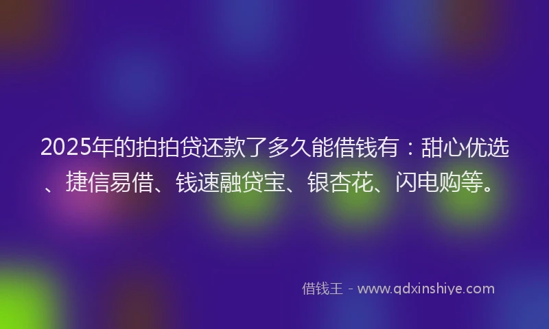 2025年的拍拍贷还款了多久能借钱有：甜心优选、捷信易借、钱速融贷宝、银杏花、闪电购等。