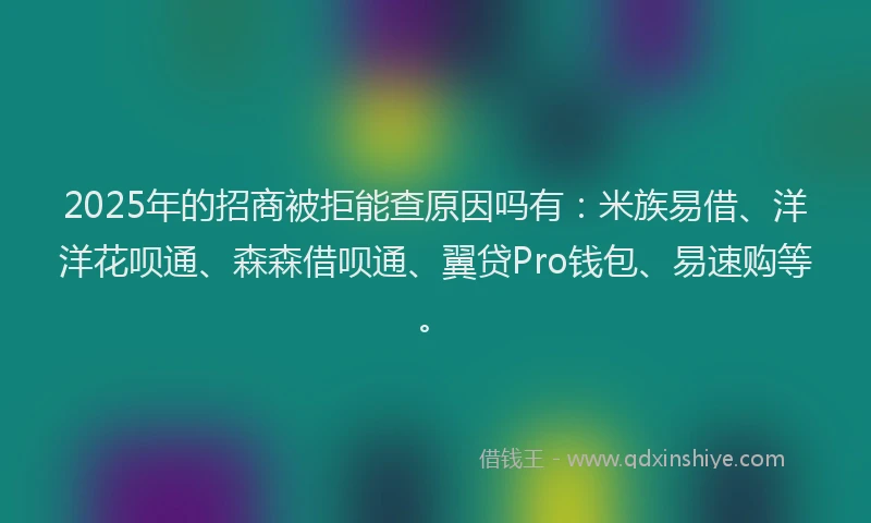 2025年的招商被拒能查原因吗有：米族易借、洋洋花呗通、森森借呗通、翼贷Pro钱包、易速购等。