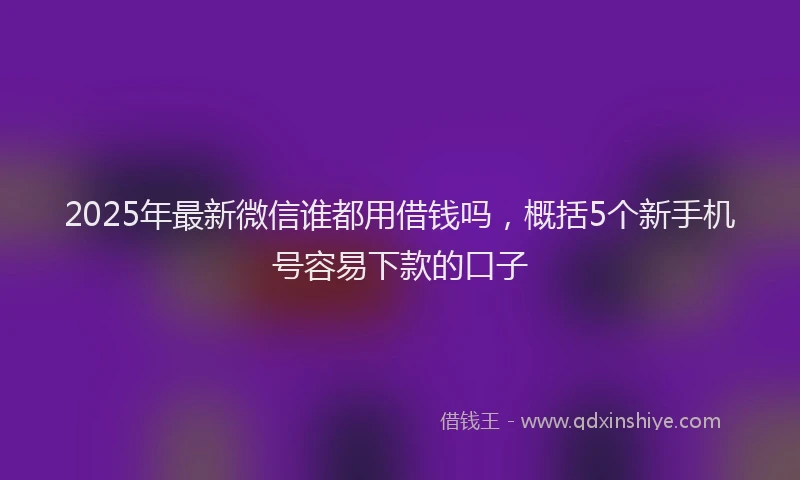 2025年最新微信谁都用借钱吗，概括5个新手机号容易下款的口子